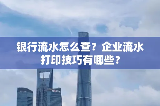 银行流水怎么查?企业流水打印技巧有哪些?