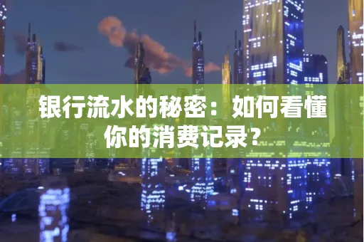 银行流水的秘密:如何看懂你的消费记录?