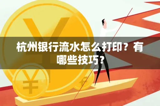 杭州银行流水怎么打印?有哪些技巧?