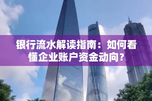 银行流水解读指南:如何看懂企业账户资金动向?
